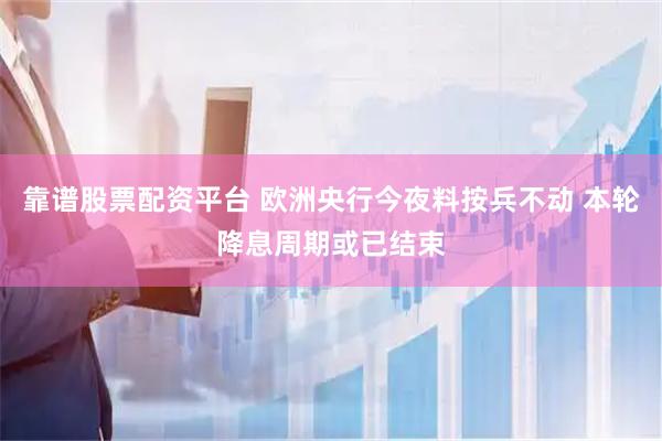 靠谱股票配资平台 欧洲央行今夜料按兵不动 本轮降息周期或已结束