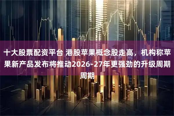 十大股票配资平台 港股苹果概念股走高，机构称苹果新产品发布将推动2026-27年更强劲的升级周期