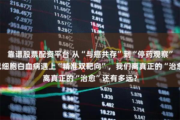 靠谱股票配资平台 从“与癌共存”到“停药观察”：当慢性淋巴细胞白血病遇上“精准双靶向”，我们离真正的“治愈”还有多远？