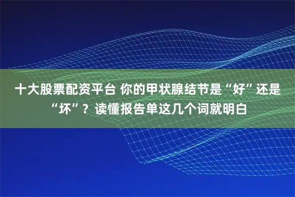 十大股票配资平台 你的甲状腺结节是“好”还是“坏”？读懂报告单这几个词就明白
