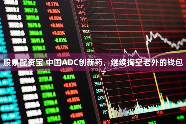 股票配资宝 中国ADC创新药，继续掏空老外的钱包