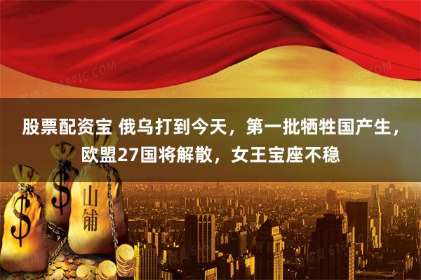 股票配资宝 俄乌打到今天，第一批牺牲国产生，欧盟27国将解散，女王宝座不稳