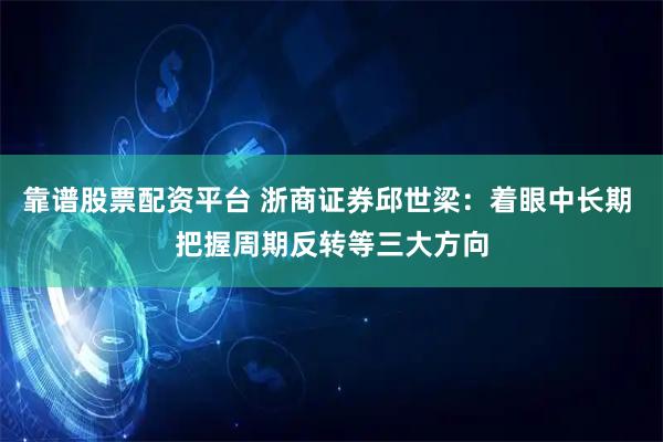 靠谱股票配资平台 浙商证券邱世梁：着眼中长期 把握周期反转等三大方向