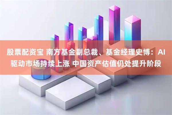 股票配资宝 南方基金副总裁、基金经理史博：AI驱动市场持续上涨 中国资产估值仍处提升阶段
