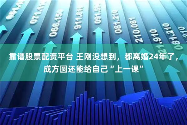靠谱股票配资平台 王刚没想到，都离婚24年了，成方圆还能给自己“上一课”