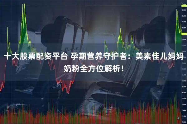 十大股票配资平台 孕期营养守护者：美素佳儿妈妈奶粉全方位解析！