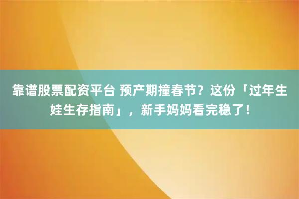 靠谱股票配资平台 预产期撞春节？这份「过年生娃生存指南」，新手妈妈看完稳了！
