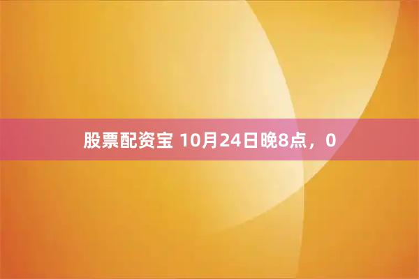 股票配资宝 10月24日晚8点，0