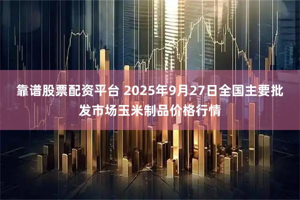 靠谱股票配资平台 2025年9月27日全国主要批发市场玉米制品价格行情