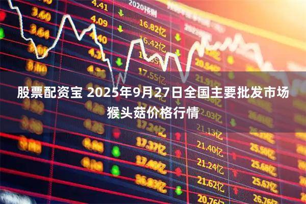 股票配资宝 2025年9月27日全国主要批发市场猴头菇价格行情