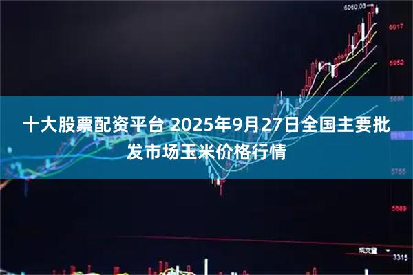 十大股票配资平台 2025年9月27日全国主要批发市场玉米价格行情