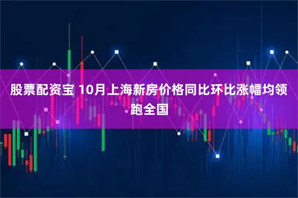 股票配资宝 10月上海新房价格同比环比涨幅均领跑全国