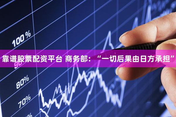 靠谱股票配资平台 商务部：“一切后果由日方承担”