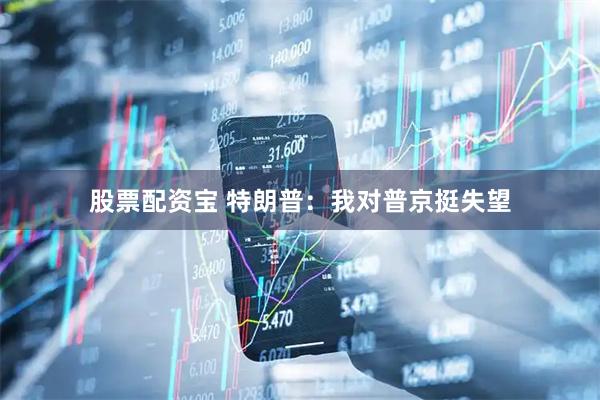 股票配资宝 特朗普：我对普京挺失望