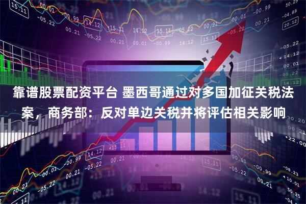 靠谱股票配资平台 墨西哥通过对多国加征关税法案，商务部：反对单边关税并将评估相关影响
