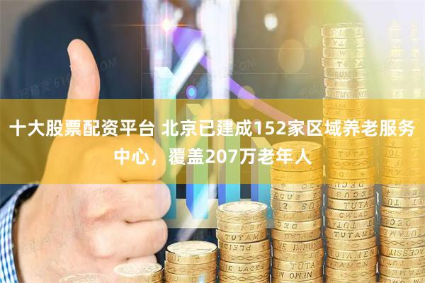 十大股票配资平台 北京已建成152家区域养老服务中心，覆盖207万老年人