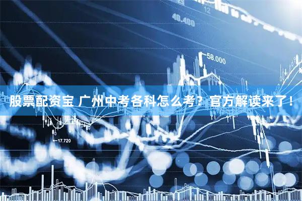 股票配资宝 广州中考各科怎么考？官方解读来了！