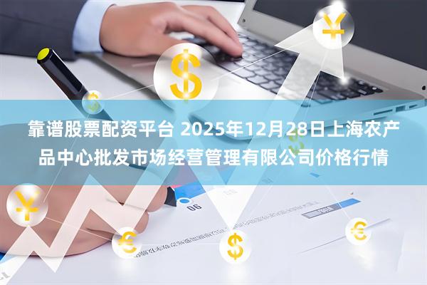 靠谱股票配资平台 2025年12月28日上海农产品中心批发市场经营管理有限公司价格行情
