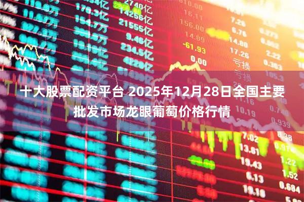 十大股票配资平台 2025年12月28日全国主要批发市场龙眼葡萄价格行情