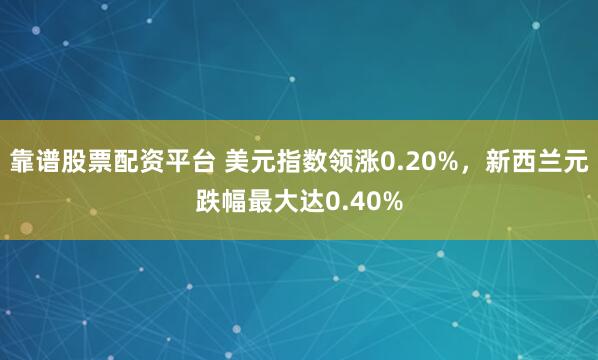 靠谱股票配资平台 美元指数领涨0.20%，新西兰元跌幅最大达0.40%