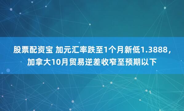 股票配资宝 加元汇率跌至1个月新低1.3888，加拿大10月贸易逆差收窄至预期以下