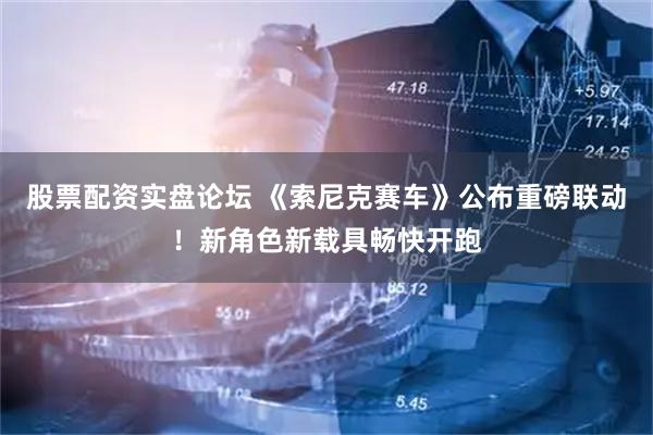 股票配资实盘论坛 《索尼克赛车》公布重磅联动！新角色新载具畅快开跑