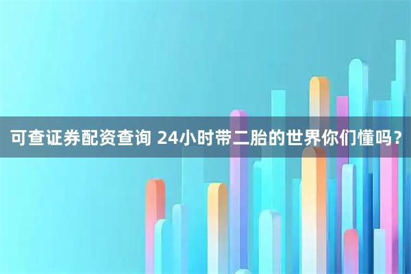 可查证券配资查询 24小时带二胎的世界你们懂吗？