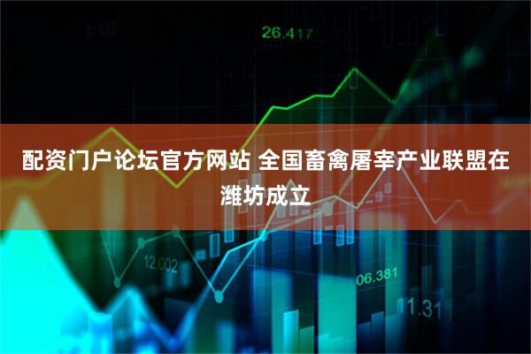 配资门户论坛官方网站 全国畜禽屠宰产业联盟在潍坊成立