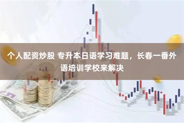 个人配资炒股 专升本日语学习难题，长春一番外语培训学校来解决