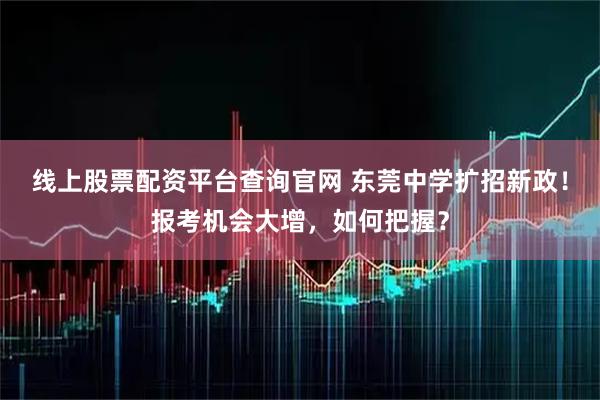 线上股票配资平台查询官网 东莞中学扩招新政！报考机会大增，如何把握？