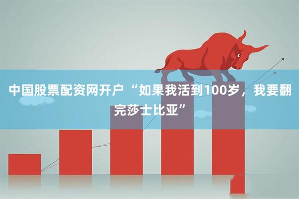 中国股票配资网开户 “如果我活到100岁，我要翻完莎士比亚”