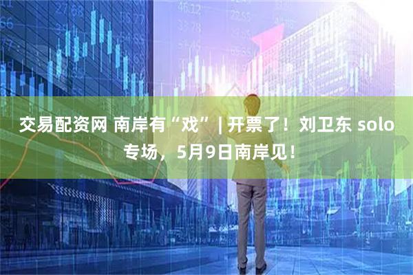 交易配资网 南岸有“戏” | 开票了！刘卫东 solo 专场，5月9日南岸见！