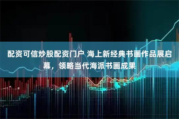 配资可信炒股配资门户 海上新经典书画作品展启幕，领略当代海派书画成果