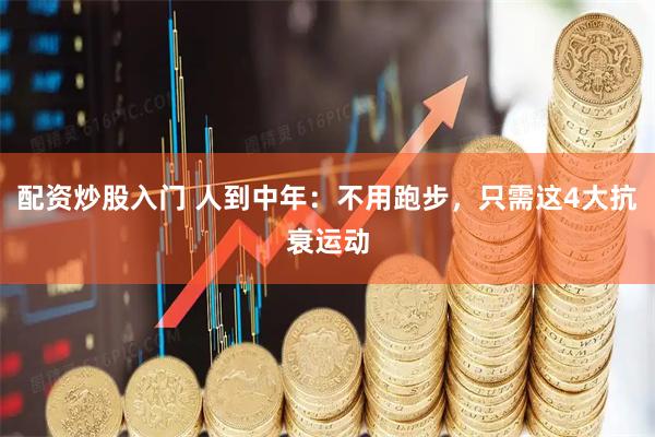 配资炒股入门 人到中年：不用跑步，只需这4大抗衰运动