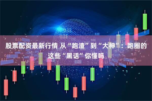 股票配资最新行情 从“跑渣”到“大神”：跑圈的这些“黑话”你懂吗