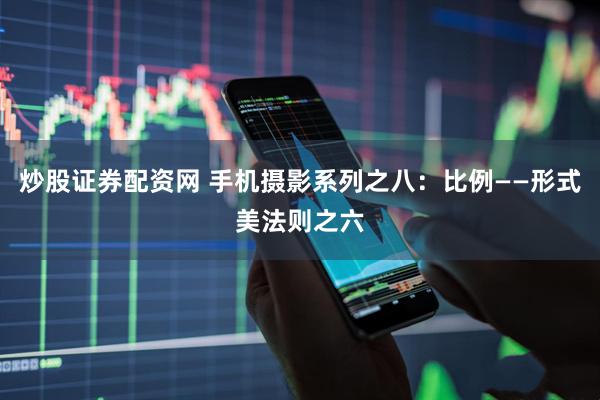 炒股证券配资网 手机摄影系列之八：比例——形式美法则之六