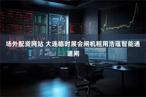 场外配资网站 大连临时展会闸机租用浩蕴智能通道闸