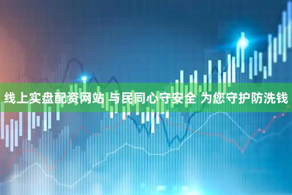 线上实盘配资网站 与民同心守安全 为您守护防洗钱