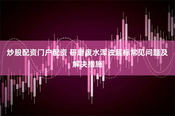 炒股配资门户配资 研磨废水浑浊超标常见问题及解决措施