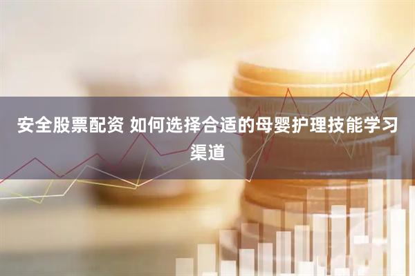 安全股票配资 如何选择合适的母婴护理技能学习渠道
