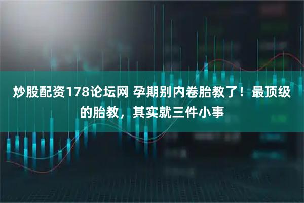 炒股配资178论坛网 孕期别内卷胎教了！最顶级的胎教，其实就三件小事